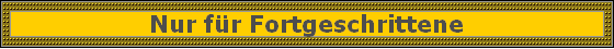 Nur f�r Fortgeschrittene